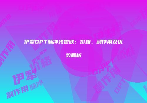 伊犁OPT脉冲光嫩肤：价格、副作用及优势解析