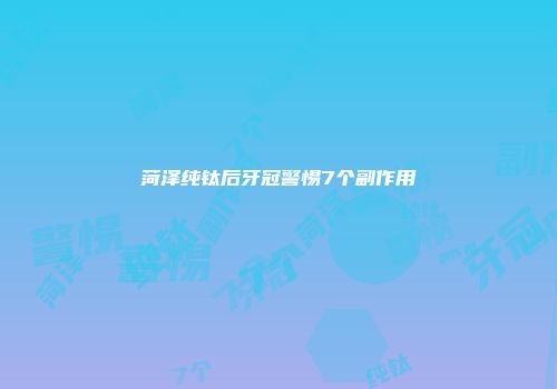 菏泽纯钛后牙冠警惕7个副作用
