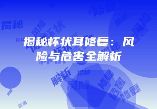 揭秘杯状耳修复：风险与危害全解析
