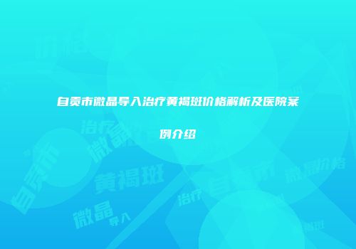 自贡市微晶导入治疗黄褐斑价格解析及医院案例介绍