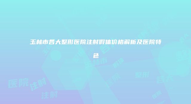 玉林市各大整形医院注射假体价格解析及医院特色