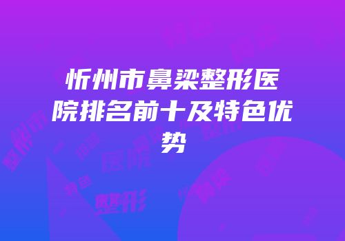 忻州市鼻梁整形医院排名前十及特色优势