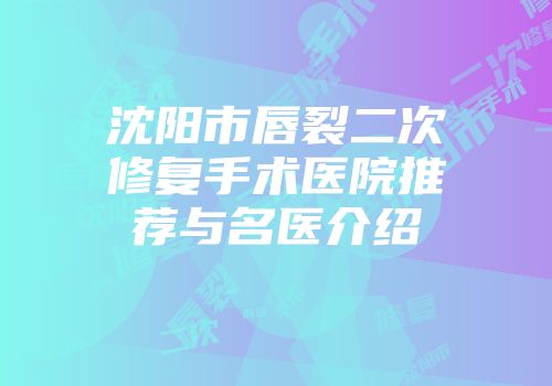 沈阳市唇裂二次修复手术医院推荐与名医介绍