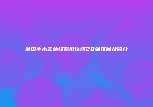 全国手术去颈纹整形医院20强排名及简介