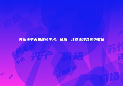 苏州光子去鱼尾纹手术：价格、注意事项及优势解析