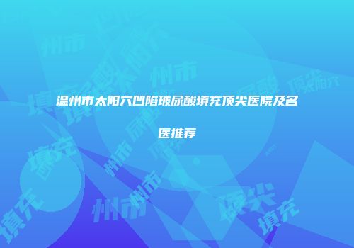 温州市太阳穴凹陷玻尿酸填充顶尖医院及名医推荐