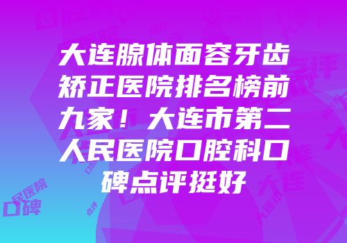 大连腺体面容牙齿矫正医院排名榜前九家！大连市第二人民医院口腔科口碑点评挺好