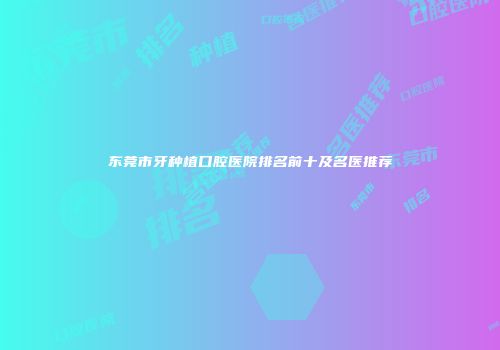 东莞市牙种植口腔医院排名前十及名医推荐