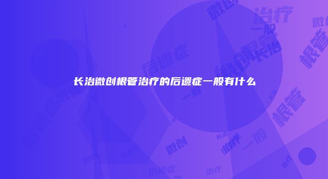 长治微创根管治疗的后遗症一般有什么