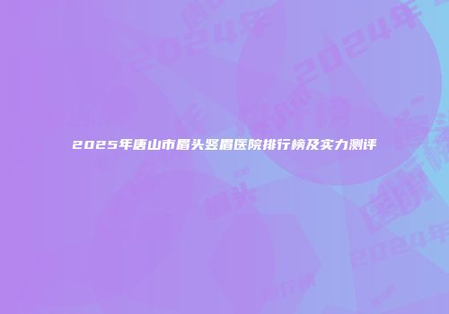 2025年唐山市眉头竖眉医院排行榜及实力测评
