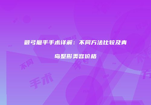 颧弓磨平手术详解：不同方法比较及青岛整形美容价格