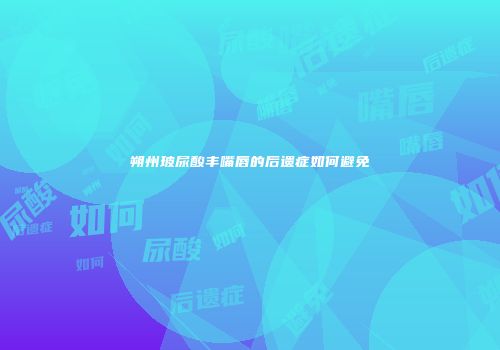 朔州玻尿酸丰嘴唇的后遗症如何避免