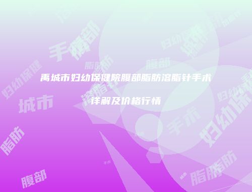 禹城市妇幼保健院腹部脂肪溶脂针手术详解及价格行情