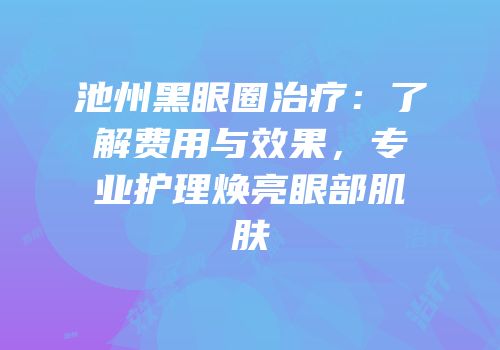 池州黑眼圈治疗：了解费用与效果，专业护理焕亮眼部肌肤