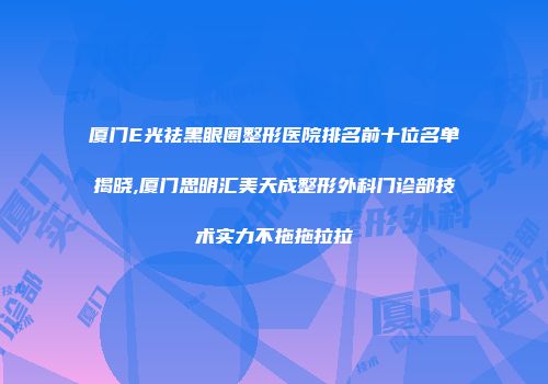厦门E光祛黑眼圈整形医院排名前十位名单揭晓,厦门思明汇美天成整形外科门诊部技术实力不拖拖拉拉