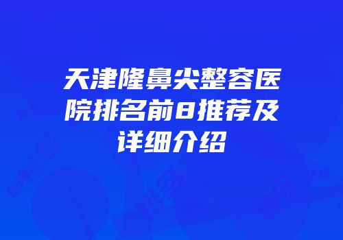 天津隆鼻尖整容医院排名前8推荐及详细介绍