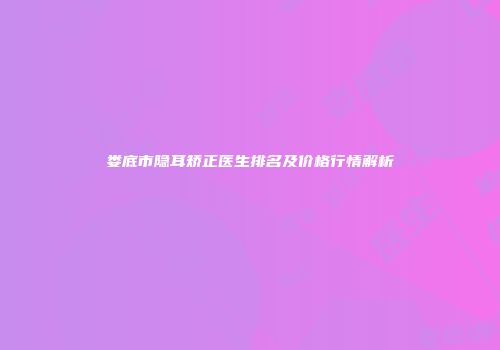 娄底市隐耳矫正医生排名及价格行情解析
