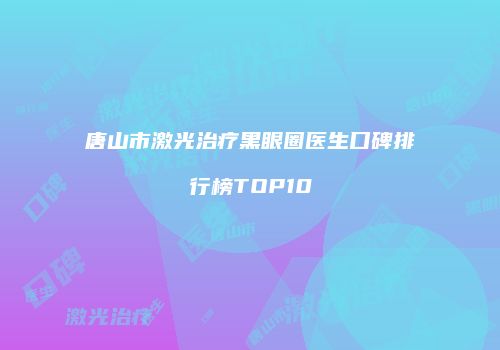 唐山市激光治疗黑眼圈医生口碑排行榜TOP10