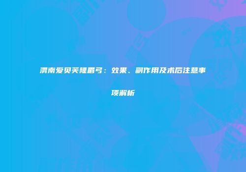 渭南爱贝芙隆眉弓：效果、副作用及术后注意事项解析