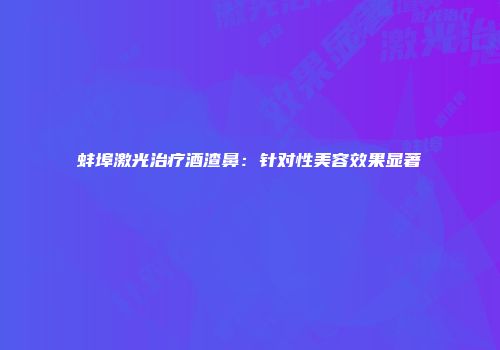 蚌埠激光治疗酒渣鼻：针对性美容效果显著