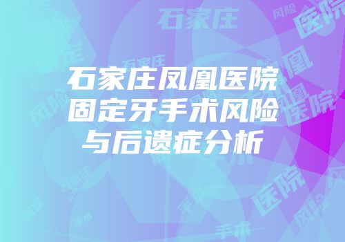 石家庄凤凰医院固定牙手术风险与后遗症分析