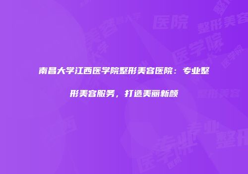 南昌大学江西医学院整形美容医院：专业整形美容服务，打造美丽新颜