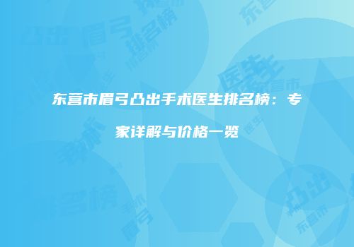 东营市眉弓凸出手术医生排名榜：专家详解与价格一览