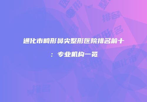 通化市畸形鼻尖整形医院排名前十：专业机构一览