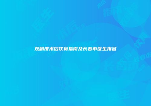 双眼皮术后饮食指南及长春市医生排名
