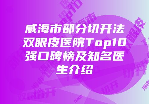 威海市部分切开法双眼皮医院Top10强口碑榜及知名医生介绍