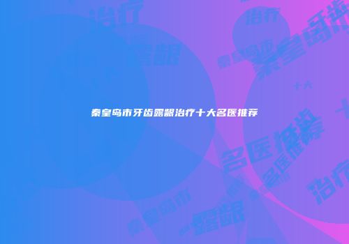秦皇岛市牙齿露龈治疗十大名医推荐
