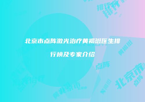 北京市点阵激光治疗黄褐斑医生排行榜及专家介绍