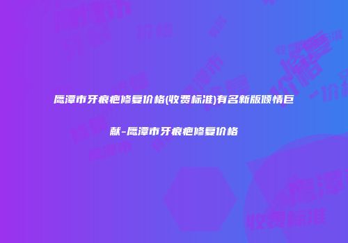 鹰潭市牙痕疤修复价格(收费标准)有名新版倾情巨献-鹰潭市牙痕疤修复价格