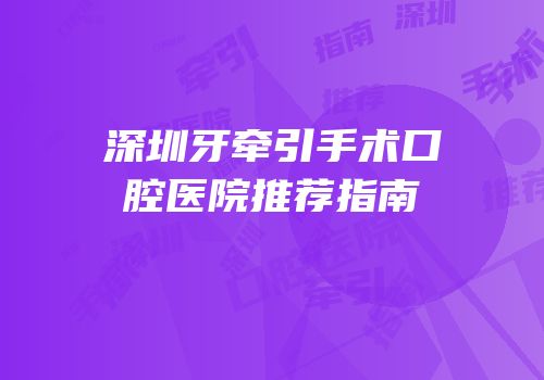 深圳牙牵引手术口腔医院推荐指南