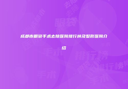 成都市眼袋手术去除医院排行榜及整形医院介绍