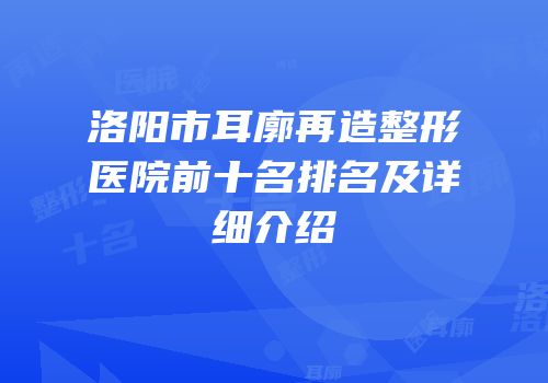 洛阳市耳廓再造整形医院前十名排名及详细介绍