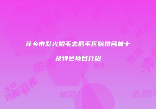 萍乡市彩光脱毛去唇毛医院排名前十及特色项目介绍