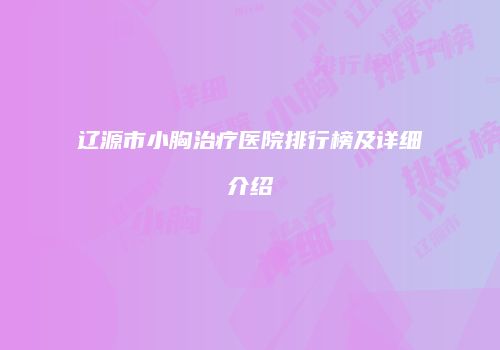 辽源市小胸治疗医院排行榜及详细介绍
