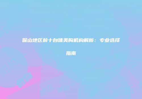 保山地区前十自体美胸机构解析：专业选择指南