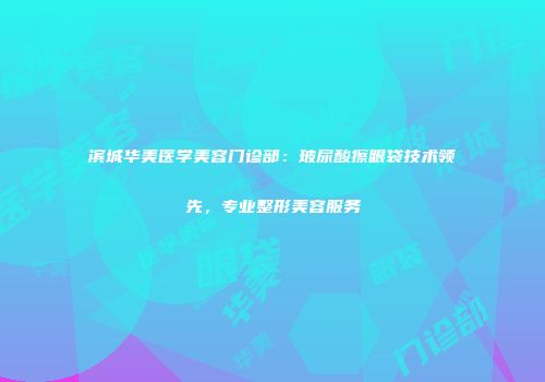滨城华美医学美容门诊部：玻尿酸擦眼袋技术领先，专业整形美容服务