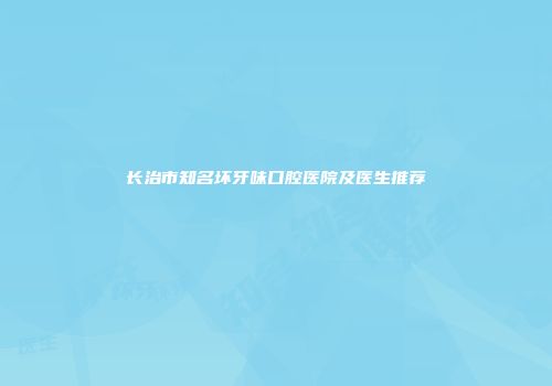 长治市知名坏牙味口腔医院及医生推荐