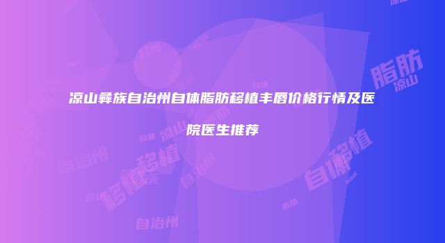 凉山彝族自治州自体脂肪移植丰唇价格行情及医院医生推荐