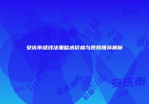 安庆市缝线法重睑术价格与医院推荐解析