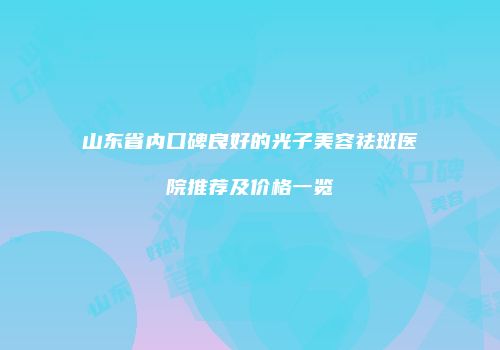山东省内口碑良好的光子美容祛斑医院推荐及价格一览