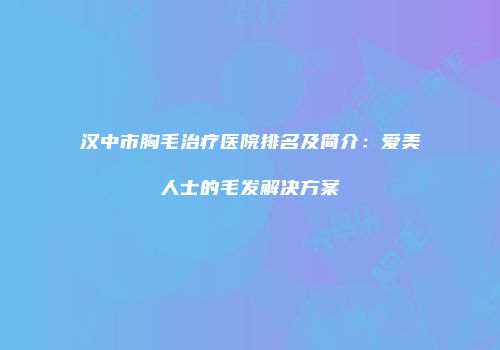 汉中市胸毛治疗医院排名及简介：爱美人士的毛发解决方案