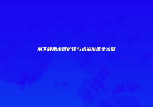 削下颌角术后护理与术前准备全攻略