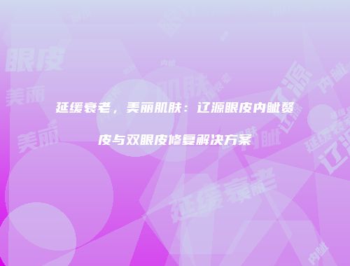 延缓衰老，美丽肌肤：辽源眼皮内眦赘皮与双眼皮修复解决方案