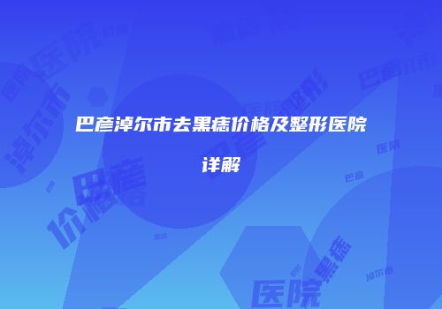 巴彦淖尔市去黑痣价格及整形医院详解