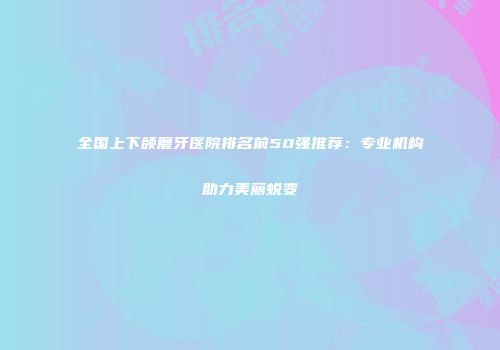全国上下颌磨牙医院排名前50强推荐：专业机构助力美丽蜕变