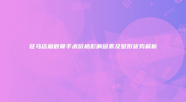 驻马店磨颧骨手术价格影响因素及整形优势解析